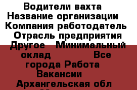 Водители вахта › Название организации ­ Компания-работодатель › Отрасль предприятия ­ Другое › Минимальный оклад ­ 50 000 - Все города Работа » Вакансии   . Архангельская обл.,Мирный г.
